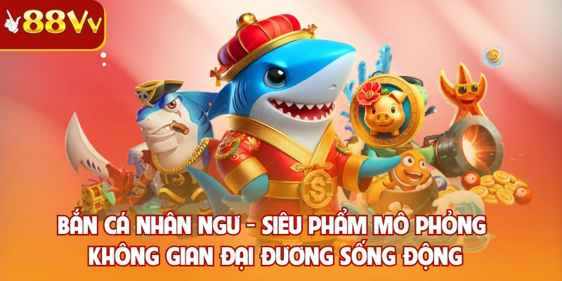 Bắn cá nhân ngư - Siêu phẩm mô phỏng không gian đại đương sống động
